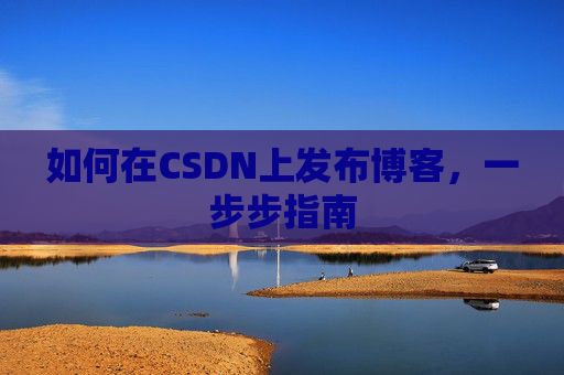 如何在CSDN上发布博客,一步步指南